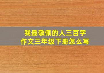 我最敬佩的人三百字作文三年级下册怎么写