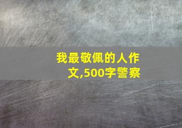 我最敬佩的人作文,500字警察