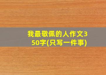 我最敬佩的人作文350字(只写一件事)