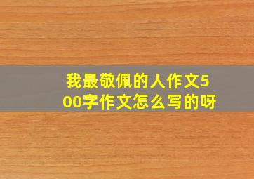 我最敬佩的人作文500字作文怎么写的呀