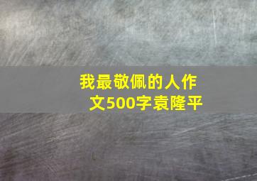 我最敬佩的人作文500字袁隆平