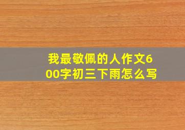 我最敬佩的人作文600字初三下雨怎么写