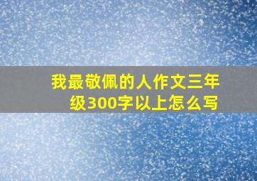 我最敬佩的人作文三年级300字以上怎么写