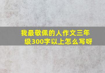 我最敬佩的人作文三年级300字以上怎么写呀