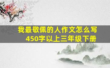 我最敬佩的人作文怎么写450字以上三年级下册