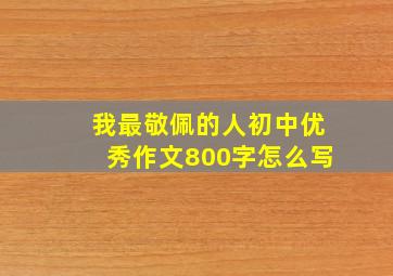 我最敬佩的人初中优秀作文800字怎么写