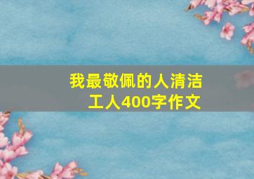 我最敬佩的人清洁工人400字作文