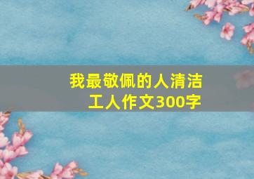 我最敬佩的人清洁工人作文300字