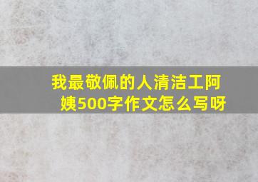 我最敬佩的人清洁工阿姨500字作文怎么写呀