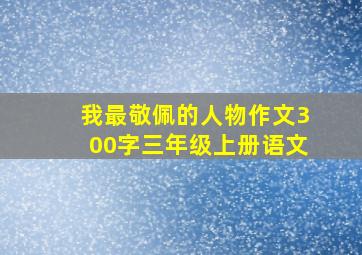 我最敬佩的人物作文300字三年级上册语文