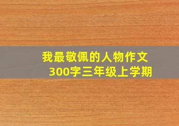 我最敬佩的人物作文300字三年级上学期