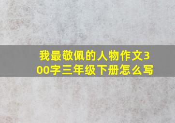 我最敬佩的人物作文300字三年级下册怎么写