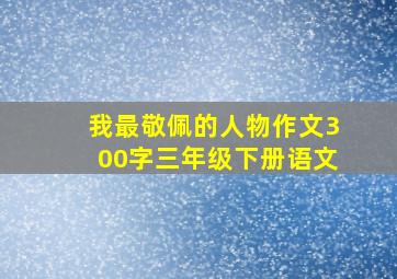 我最敬佩的人物作文300字三年级下册语文