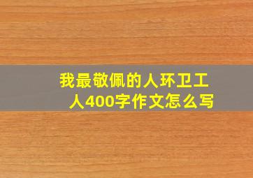 我最敬佩的人环卫工人400字作文怎么写