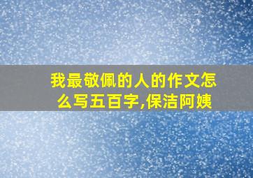 我最敬佩的人的作文怎么写五百字,保洁阿姨