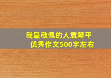 我最敬佩的人袁隆平优秀作文500字左右