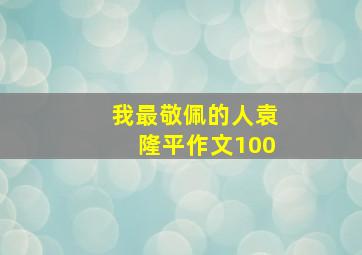 我最敬佩的人袁隆平作文100