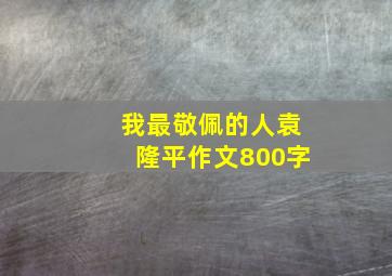 我最敬佩的人袁隆平作文800字