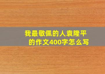 我最敬佩的人袁隆平的作文400字怎么写