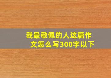 我最敬佩的人这篇作文怎么写300字以下