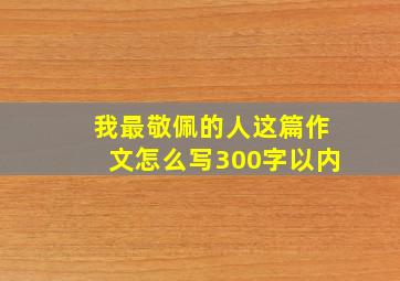 我最敬佩的人这篇作文怎么写300字以内