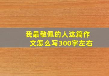 我最敬佩的人这篇作文怎么写300字左右