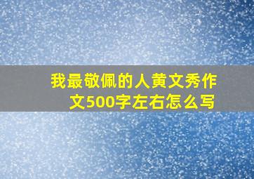 我最敬佩的人黄文秀作文500字左右怎么写