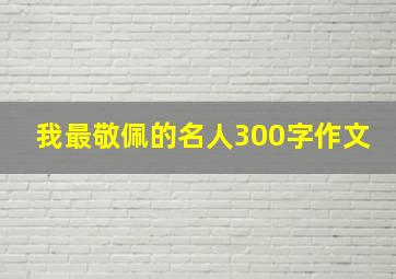 我最敬佩的名人300字作文