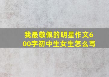 我最敬佩的明星作文600字初中生女生怎么写