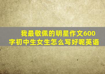 我最敬佩的明星作文600字初中生女生怎么写好呢英语