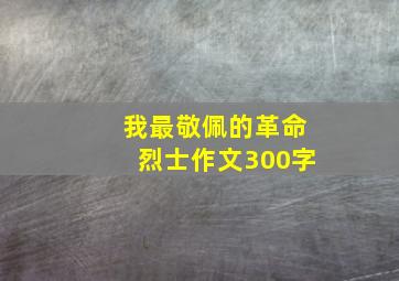 我最敬佩的革命烈士作文300字