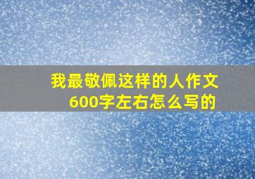 我最敬佩这样的人作文600字左右怎么写的