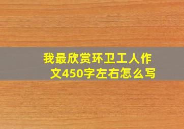 我最欣赏环卫工人作文450字左右怎么写