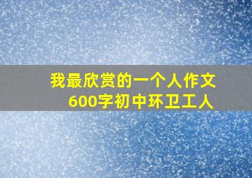 我最欣赏的一个人作文600字初中环卫工人