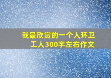 我最欣赏的一个人环卫工人300字左右作文