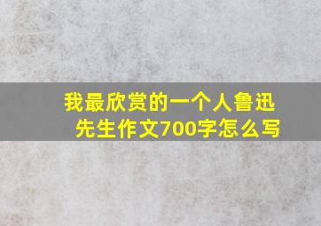 我最欣赏的一个人鲁迅先生作文700字怎么写