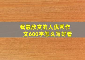 我最欣赏的人优秀作文600字怎么写好看