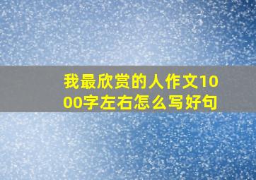 我最欣赏的人作文1000字左右怎么写好句