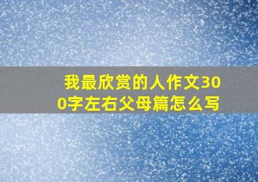 我最欣赏的人作文300字左右父母篇怎么写