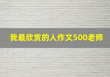 我最欣赏的人作文500老师