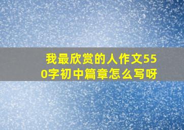 我最欣赏的人作文550字初中篇章怎么写呀