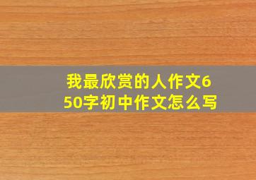 我最欣赏的人作文650字初中作文怎么写