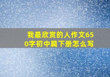 我最欣赏的人作文650字初中篇下册怎么写