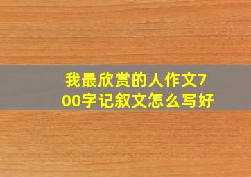 我最欣赏的人作文700字记叙文怎么写好