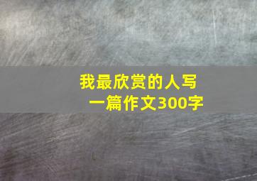 我最欣赏的人写一篇作文300字