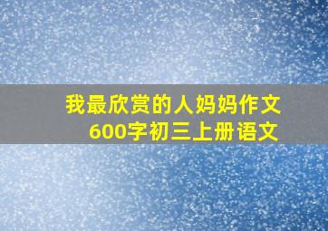 我最欣赏的人妈妈作文600字初三上册语文