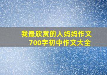 我最欣赏的人妈妈作文700字初中作文大全