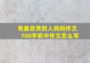 我最欣赏的人妈妈作文700字初中作文怎么写