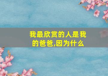 我最欣赏的人是我的爸爸,因为什么