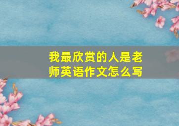 我最欣赏的人是老师英语作文怎么写